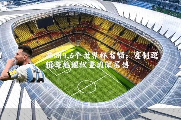 非洲9.5个世界杯名额:赛制逻辑与地理权重的深层博弈