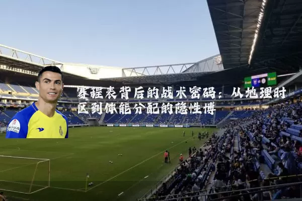 赛程表背后的战术密码:从地理时区到体能分配的隐性博弈