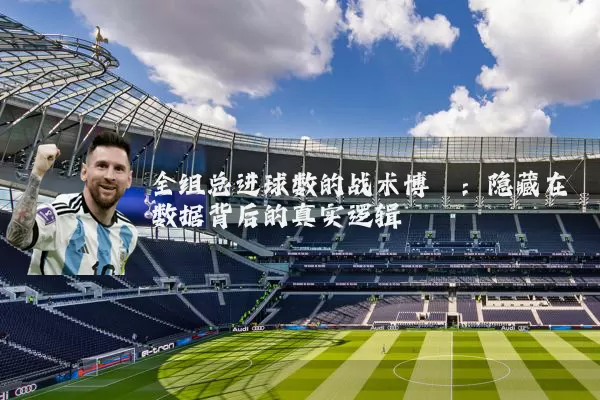 全组总进球数的战术博弈:隐藏在数据背后的真实逻辑