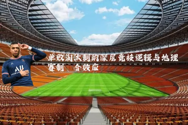 单败淘汰制的深层竞技逻辑与地理赛制耦合效应