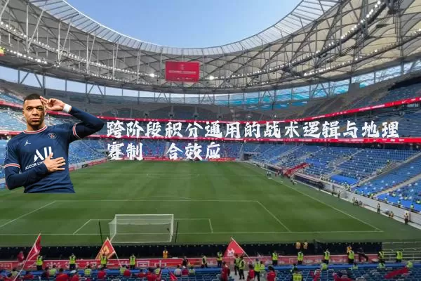 跨阶段积分通用的战术逻辑与地理赛制耦合效应