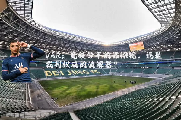 VAR:竞技公平的显微镜,还是裁判权威的消解器?