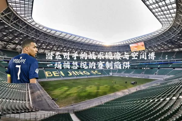 潜在对手的战术镜像与空间博弈:一场被忽视的赛制陷阱