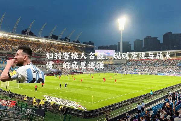 加时赛换人名额:规则演进与战术博弈的底层逻辑