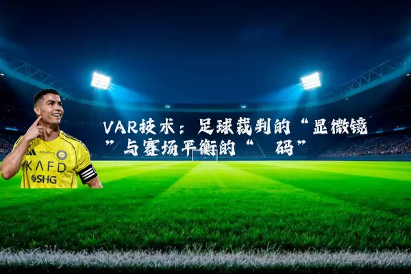 VAR技术:足球裁判的“显微镜”与赛场平衡的“砝码”