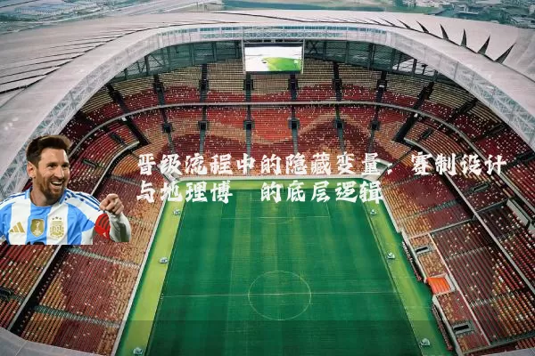 晋级流程中的隐藏变量:赛制设计与地理博弈的底层逻辑