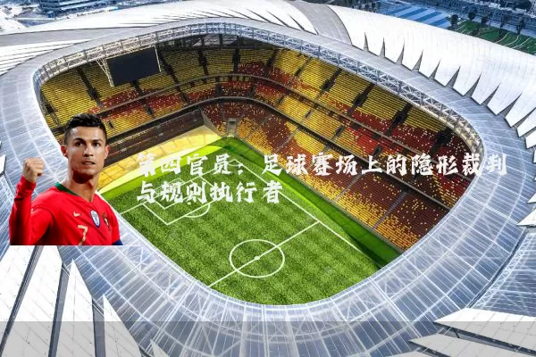 第四官员:足球赛场上的隐形裁判与规则执行者
